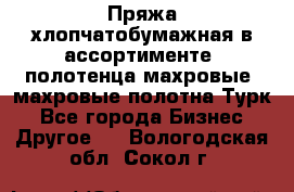 Пряжа хлопчатобумажная в ассортименте, полотенца махровые, махровые полотна Турк - Все города Бизнес » Другое   . Вологодская обл.,Сокол г.